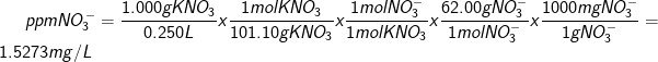 \dpi{100} \fn_cm ppmNO_{3}^{-} =\frac{1.000 g KNO_{3}}{0.250 L}x\frac{1 mol KNO_{3}}{101.10 g KNO_{3}}x\frac{1 mol NO_{3}^{-}}{1 mol KNO_{3}}x\frac{62.00 g NO_{3}^{-}}{1 mol NO_{3}^{-}}x\frac{1000 mgNO_{3}^{-}}{1gNO_{3}^{-}} = 1.5273 mg/L